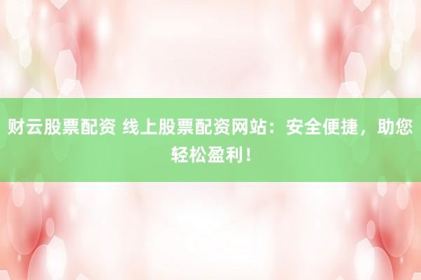 财云股票配资 线上股票配资网站：安全便捷，助您轻松盈利！