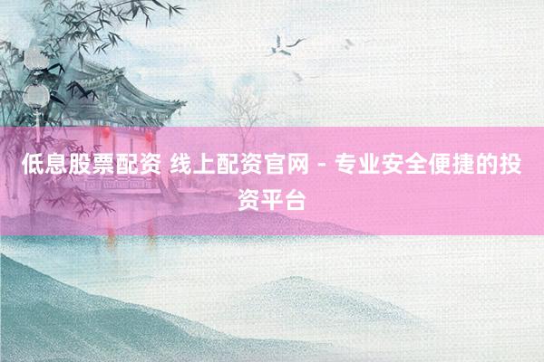 低息股票配资 线上配资官网 - 专业安全便捷的投资平台