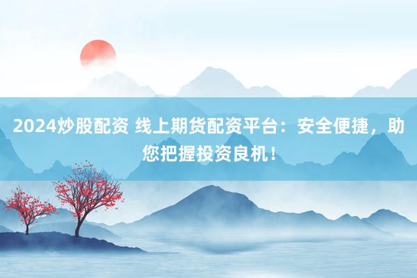 2024炒股配资 线上期货配资平台：安全便捷，助您把握投资良机！