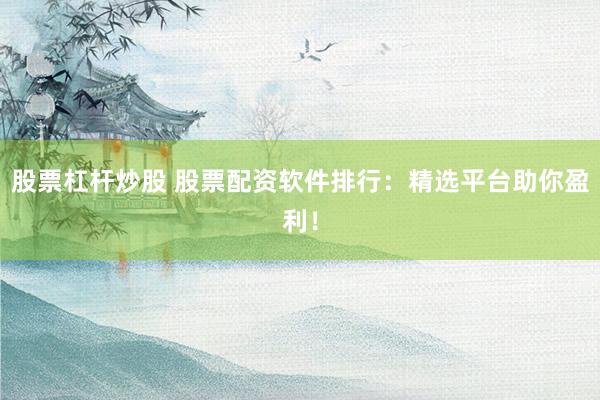 股票杠杆炒股 股票配资软件排行：精选平台助你盈利！