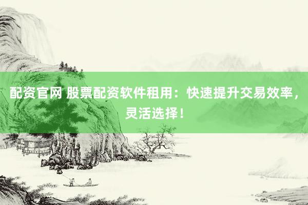 配资官网 股票配资软件租用：快速提升交易效率，灵活选择！