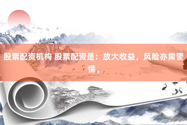 股票配资机构 股票配资是：放大收益，风险亦需警惕。