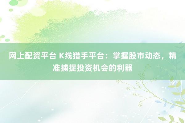 网上配资平台 K线猎手平台：掌握股市动态，精准捕捉投资机会的利器