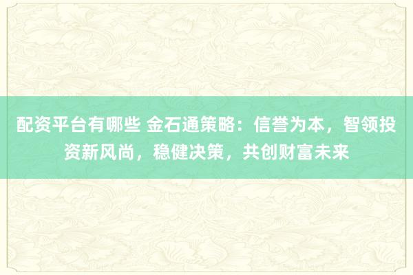 配资平台有哪些 金石通策略：信誉为本，智领投资新风尚，稳健决策，共创财富未来