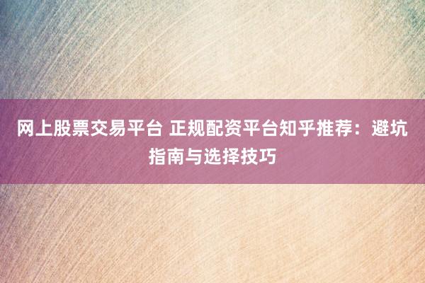 网上股票交易平台 正规配资平台知乎推荐：避坑指南与选择技巧