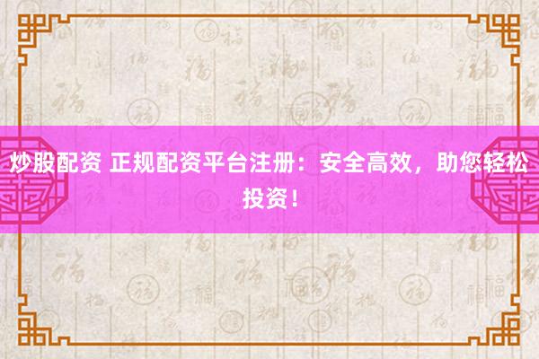 炒股配资 正规配资平台注册：安全高效，助您轻松投资！