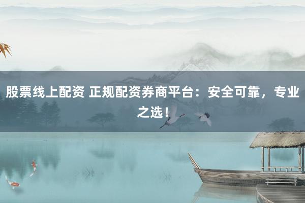 股票线上配资 正规配资券商平台：安全可靠，专业之选！