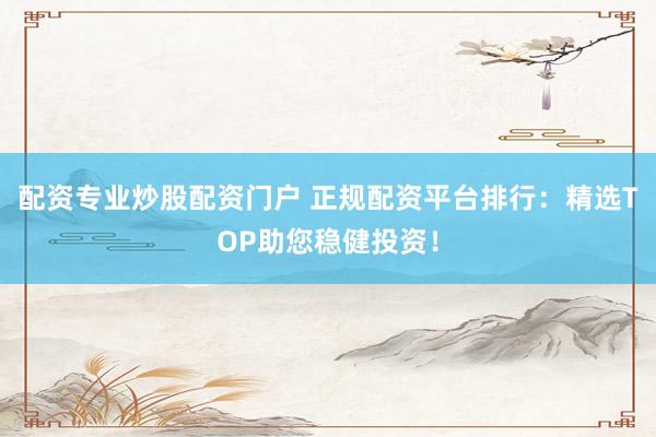 配资专业炒股配资门户 正规配资平台排行：精选TOP助您稳健投资！