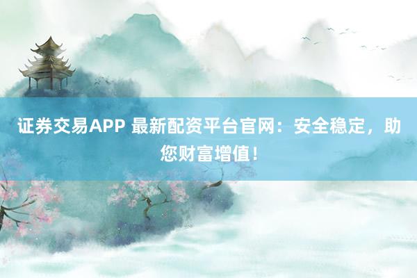 证券交易APP 最新配资平台官网：安全稳定，助您财富增值！