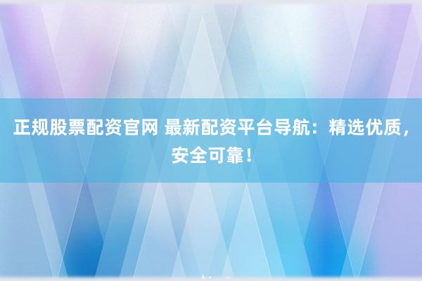 正规股票配资官网 最新配资平台导航：精选优质，安全可靠！