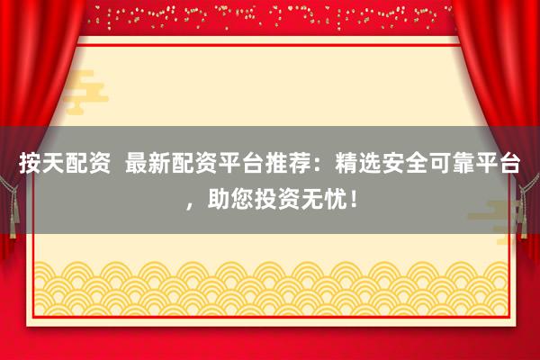 按天配资  最新配资平台推荐：精选安全可靠平台，助您投资无忧！