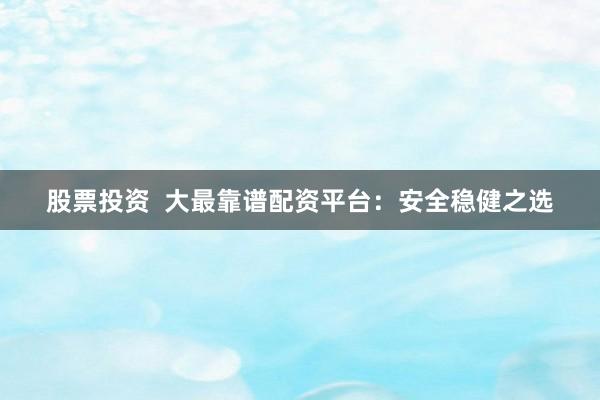 股票投资  大最靠谱配资平台：安全稳健之选
