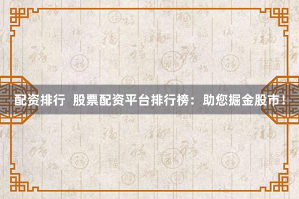 配资排行  股票配资平台排行榜：助您掘金股市！