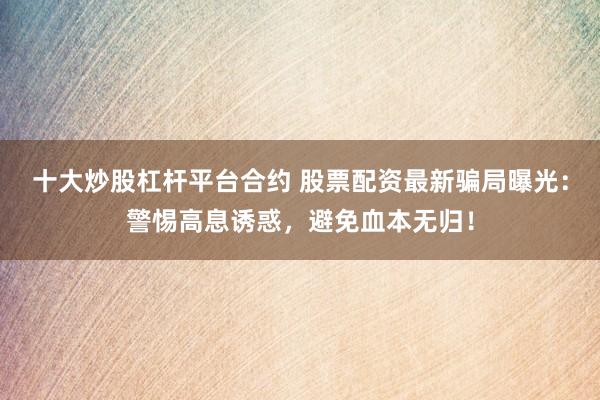 十大炒股杠杆平台合约 股票配资最新骗局曝光：警惕高息诱惑，避免血本无归！