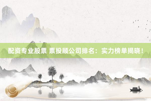 配资专业股票 票投顾公司排名：实力榜单揭晓！