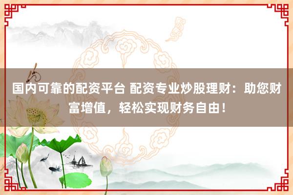 国内可靠的配资平台 配资专业炒股理财：助您财富增值，轻松实现财务自由！