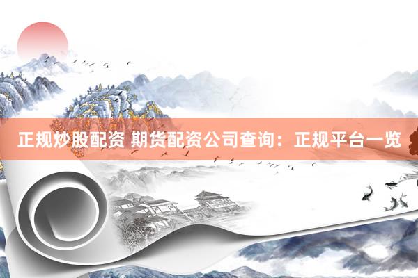 正规炒股配资 期货配资公司查询：正规平台一览