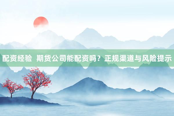 配资经验  期货公司能配资吗？正规渠道与风险提示