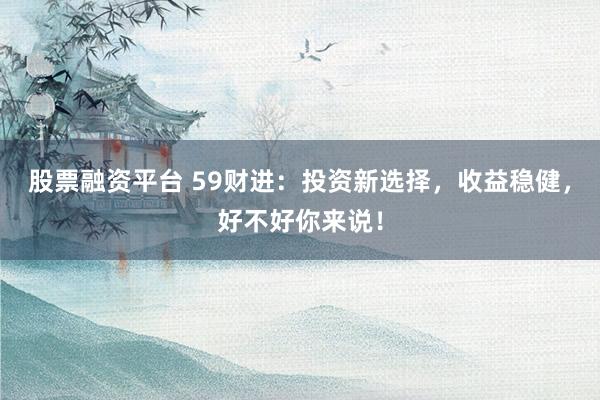股票融资平台 59财进：投资新选择，收益稳健，好不好你来说！