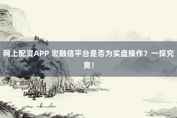 网上配资APP 宏融信平台是否为实盘操作？一探究竟！