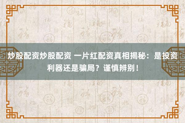 炒股配资炒股配资 一片红配资真相揭秘：是投资利器还是骗局？谨慎辨别！