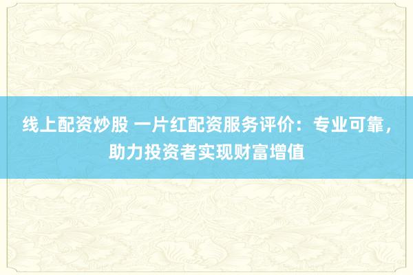 线上配资炒股 一片红配资服务评价：专业可靠，助力投资者实现财富增值