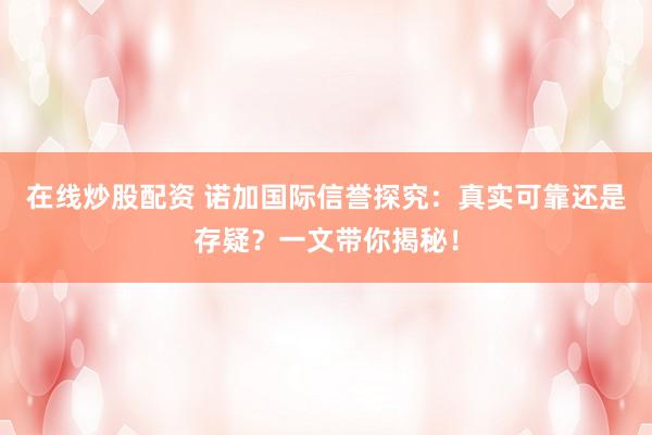 在线炒股配资 诺加国际信誉探究：真实可靠还是存疑？一文带你揭秘！