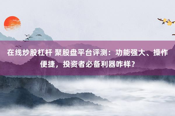 在线炒股杠杆 聚股盘平台评测：功能强大、操作便捷，投资者必备利器咋样？