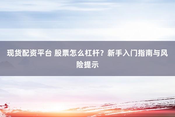 现货配资平台 股票怎么杠杆？新手入门指南与风险提示