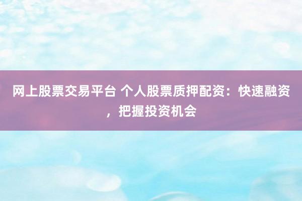 网上股票交易平台 个人股票质押配资：快速融资，把握投资机会