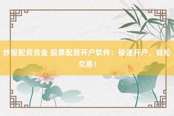 炒股配资资金 股票配资开户软件：极速开户，轻松交易！