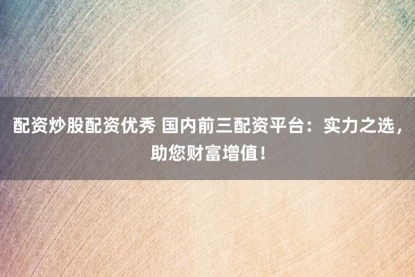 配资炒股配资优秀 国内前三配资平台：实力之选，助您财富增值！