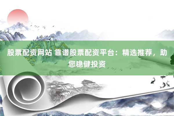 股票配资网站 靠谱股票配资平台：精选推荐，助您稳健投资