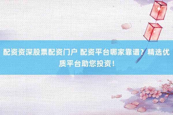 配资资深股票配资门户 配资平台哪家靠谱？精选优质平台助您投资！