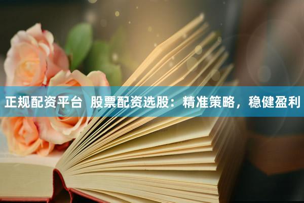 正规配资平台  股票配资选股：精准策略，稳健盈利