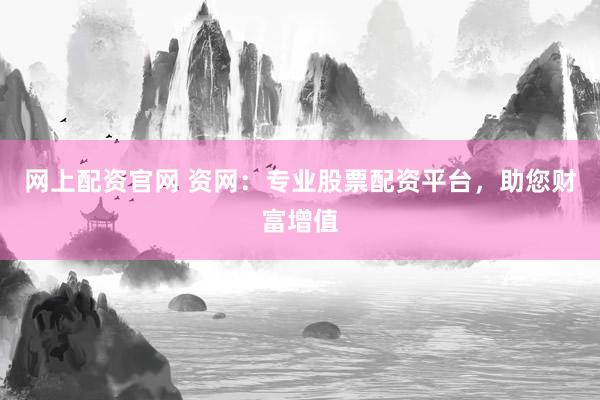 网上配资官网 资网：专业股票配资平台，助您财富增值