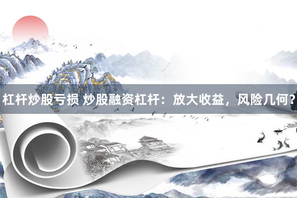 杠杆炒股亏损 炒股融资杠杆：放大收益，风险几何？