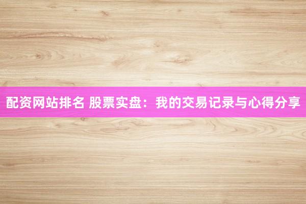 配资网站排名 股票实盘：我的交易记录与心得分享