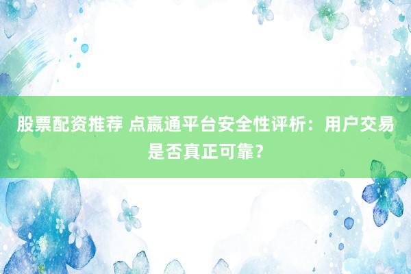 股票配资推荐 点嬴通平台安全性评析：用户交易是否真正可靠？