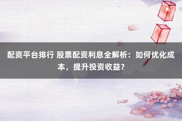 配资平台排行 股票配资利息全解析：如何优化成本，提升投资收益？