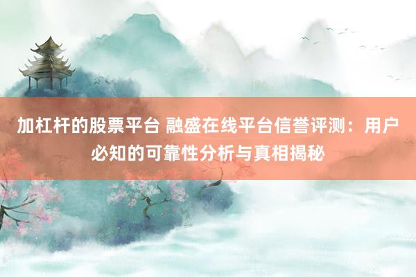 加杠杆的股票平台 融盛在线平台信誉评测：用户必知的可靠性分析与真相揭秘