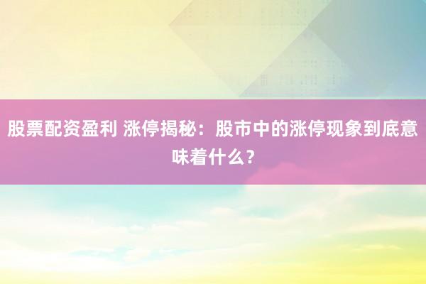 股票配资盈利 涨停揭秘：股市中的涨停现象到底意味着什么？