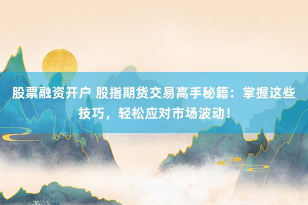 股票融资开户 股指期货交易高手秘籍：掌握这些技巧，轻松应对市场波动！