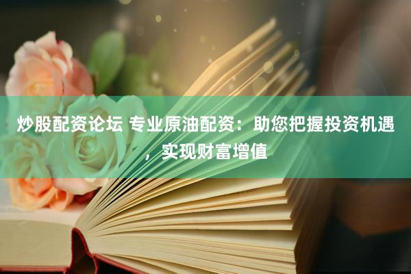 炒股配资论坛 专业原油配资：助您把握投资机遇，实现财富增值