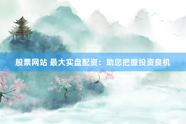 股票网站 最大实盘配资：助您把握投资良机