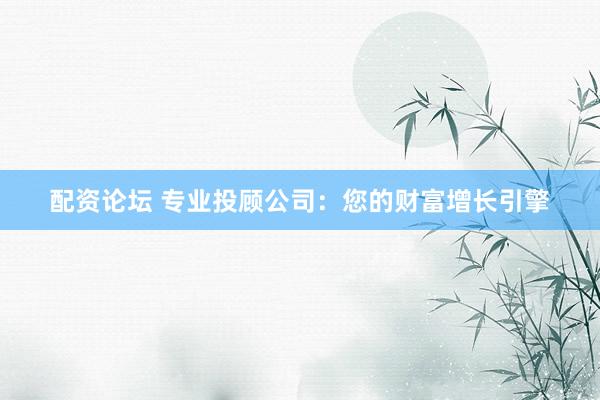 配资论坛 专业投顾公司：您的财富增长引擎
