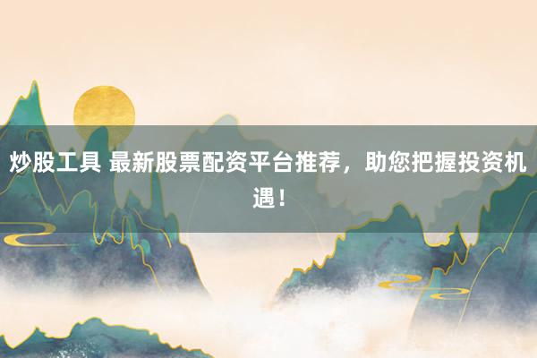 炒股工具 最新股票配资平台推荐，助您把握投资机遇！