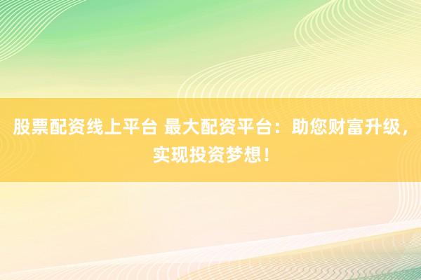 股票配资线上平台 最大配资平台：助您财富升级，实现投资梦想！