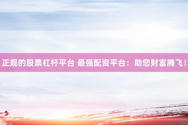 正规的股票杠杆平台 最强配资平台：助您财富腾飞！
