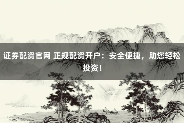证券配资官网 正规配资开户：安全便捷，助您轻松投资！